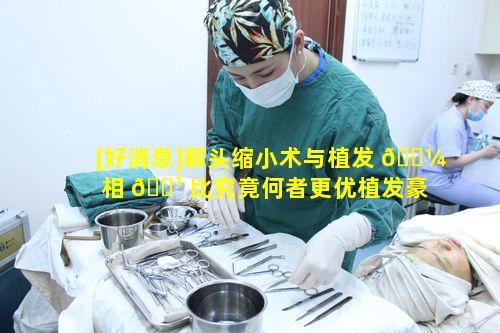 [好消息]额头缩小术与植发 🌼 相 🌹 比究竟何者更优植发豪礼到院抽取如何决定